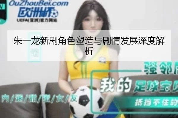 朱一龙新剧角色塑造与剧情发展深度解析